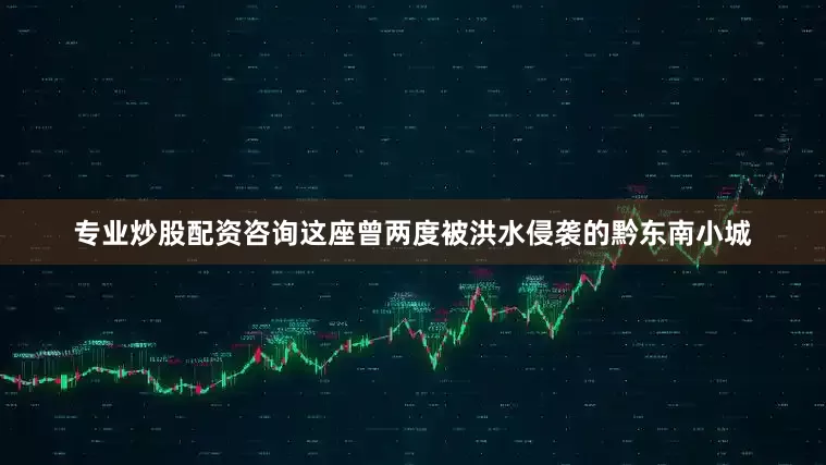 专业炒股配资咨询这座曾两度被洪水侵袭的黔东南小城