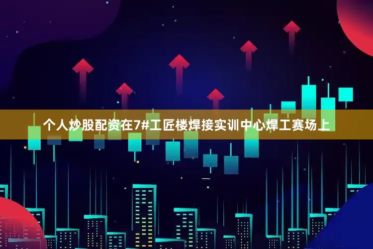 个人炒股配资　　在7#工匠楼焊接实训中心焊工赛场上