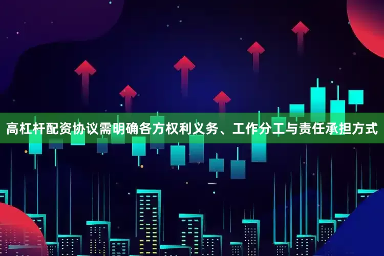 高杠杆配资协议需明确各方权利义务、工作分工与责任承担方式