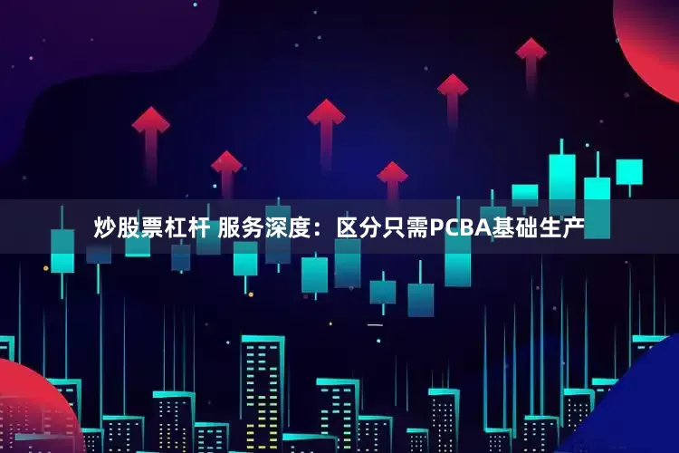 炒股票杠杆 服务深度：区分只需PCBA基础生产
