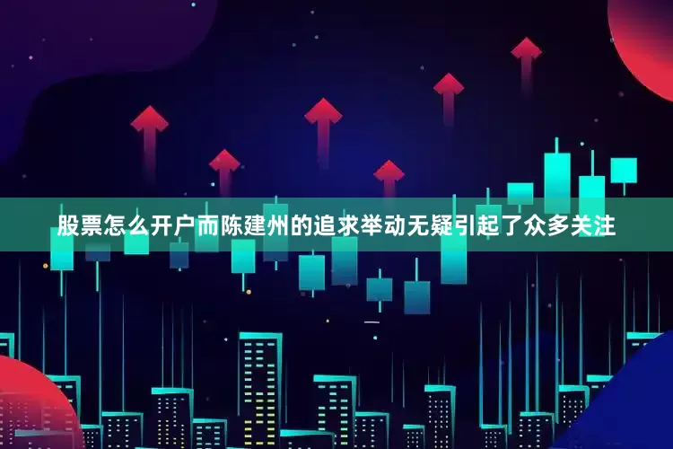 股票怎么开户而陈建州的追求举动无疑引起了众多关注
