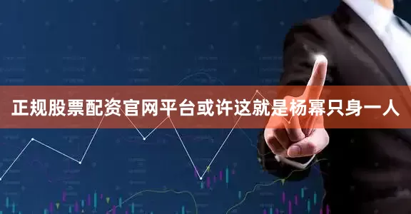 正规股票配资官网平台或许这就是杨幂只身一人