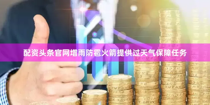配资头条官网增雨防雹火箭提供过天气保障任务