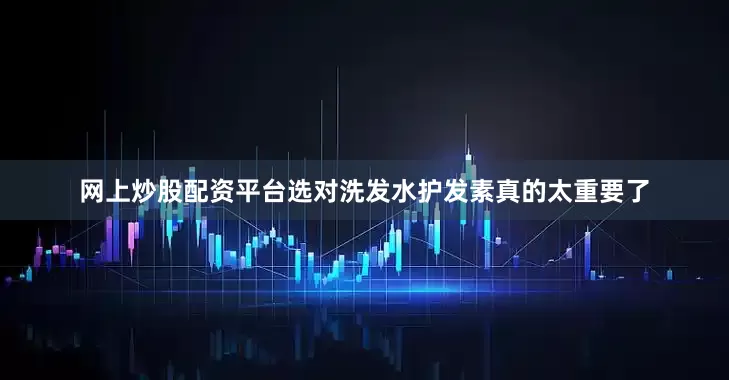网上炒股配资平台选对洗发水护发素真的太重要了