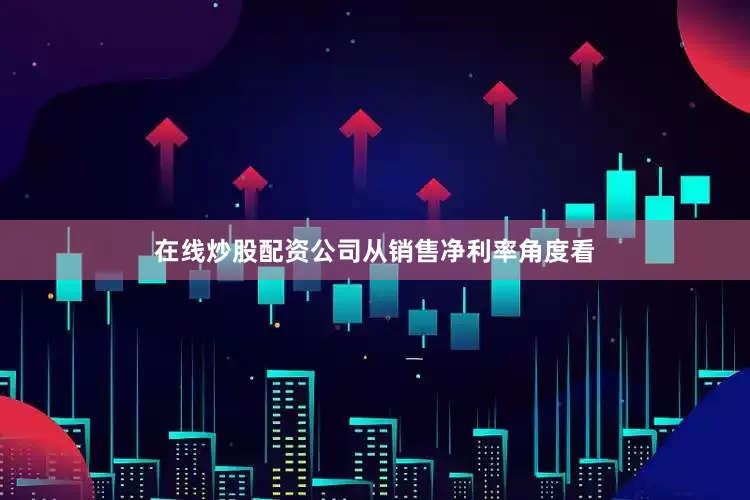 在线炒股配资公司　　从销售净利率角度看