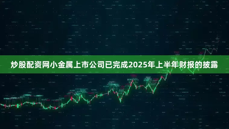 炒股配资网小金属上市公司已完成2025年上半年财报的披露