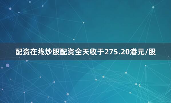 配资在线炒股配资全天收于275.20港元/股